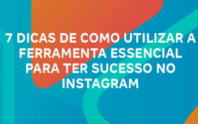 7 dicas de como utilizar a ferramenta essencial para ter sucesso no Instagram