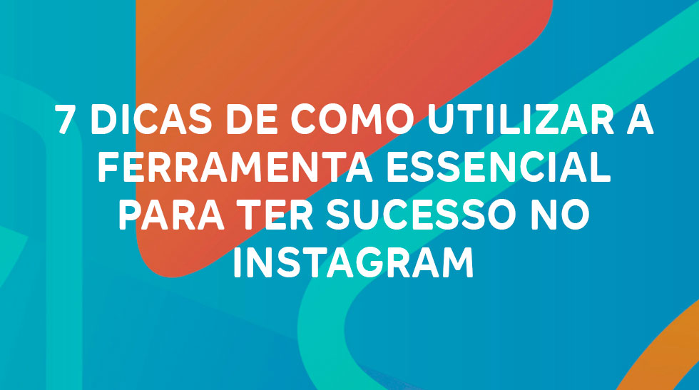 7 dicas de como utilizar a ferramenta essencial para ter sucesso no Instagram